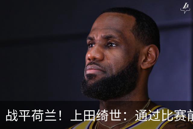 战平荷兰！上田绮世：通过比赛前半段，我们摸清范戴克的防守习惯