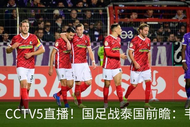 CCTV5直播！国足战泰国前瞻：韦7张9再联手，拜合拉木挑重担
